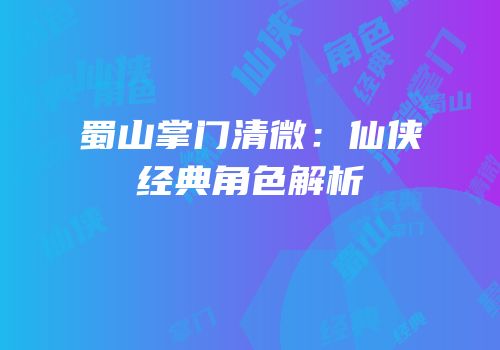 蜀山掌门清微：仙侠经典角色解析