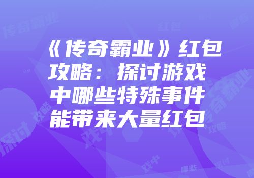 《传奇霸业》红包攻略:探讨游戏中哪些特殊事件能带来大量红包