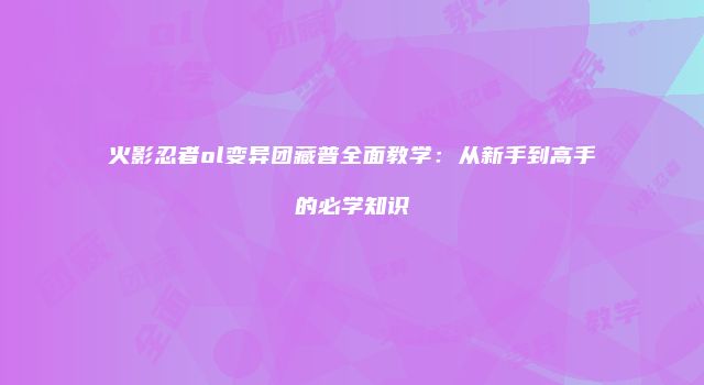 火影忍者ol变异团藏普全面教学：从新手到高手的必学知识
