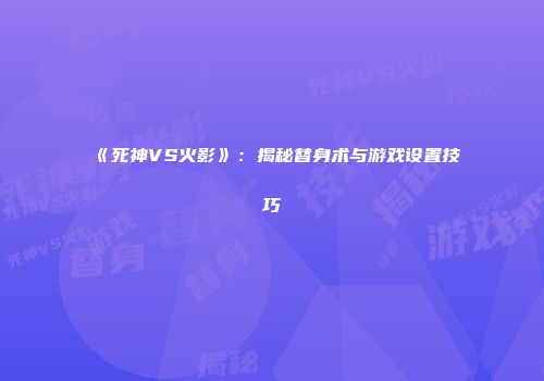 《死神VS火影》：揭秘替身术与游戏设置技巧