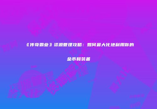 《传奇霸业》资源管理攻略:如何最大化地利用你的金币和装备