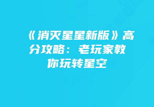 《消灭星星新版》高分攻略：老玩家教你玩转星空