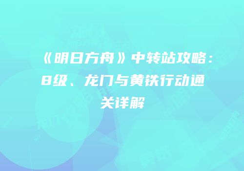 《明日方舟》中转站攻略：8级、龙门与黄铁行动通关详解