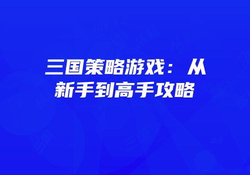 三国策略游戏：从新手到高手攻略