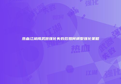 热血江湖梅武器强化失败后如何调整强化策略
