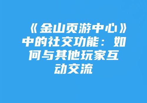 《金山页游中心》中的社交功能：如何与其他玩家互动交流