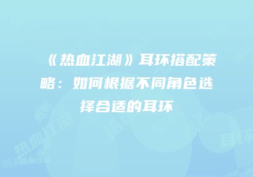 《热血江湖》耳环搭配策略:如何根据不同角色选择合适的耳环