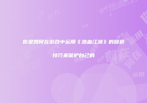 你是如何在游戏中运用《热血江湖》的回避技巧来保护自己的