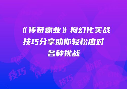 《传奇霸业》狗幻化实战技巧分享助你轻松应对各种挑战
