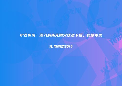 炉石传说：深入解析无限火球法卡组，新版本优化与构筑技巧