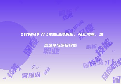 《冒险岛》刀飞职业深度解析：技能加点、武器选择与练级攻略