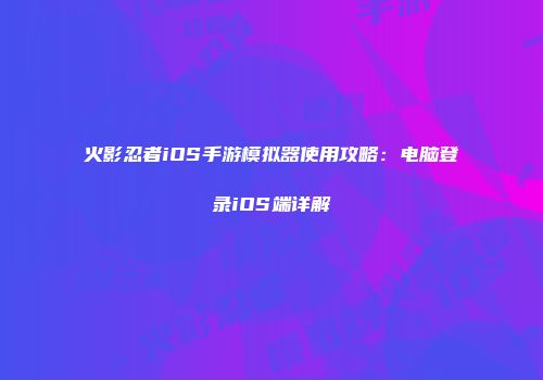 火影忍者iOS手游模拟器使用攻略：电脑登录iOS端详解