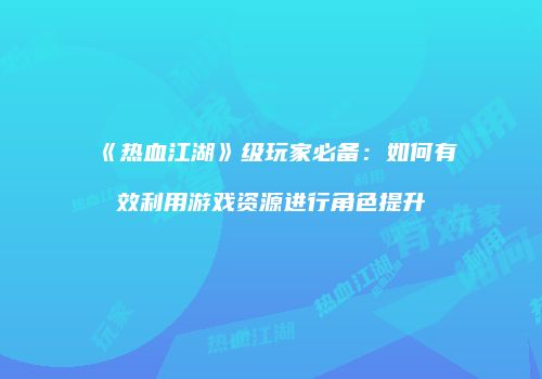 《热血江湖》级玩家必备：如何有效利用游戏资源进行角色提升
