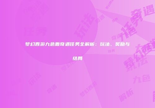 梦幻西游九色鹿奇遇任务全解析：玩法、奖励与结局