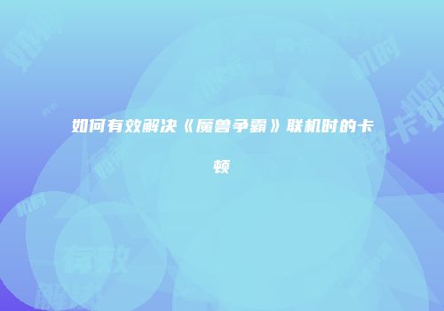 如何有效解决《魔兽争霸》联机时的卡顿