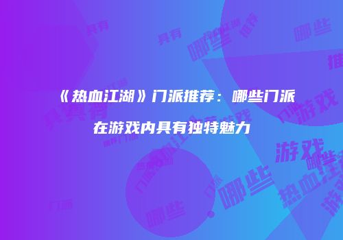 《热血江湖》门派推荐:哪些门派在游戏内具有独特魅力