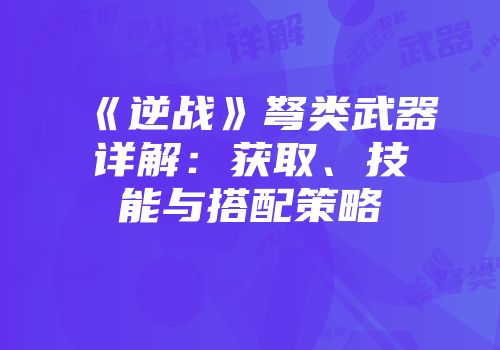 《逆战》弩类武器详解：获取、技能与搭配策略