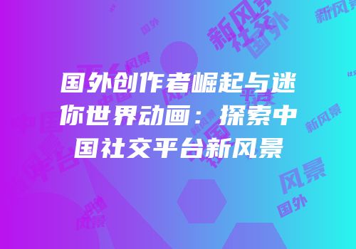 国外创作者崛起与迷你世界动画：探索中国社交平台新风景