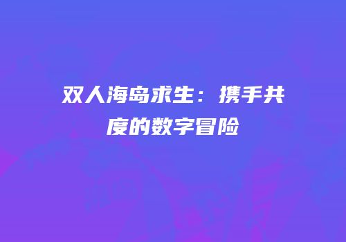 双人海岛求生：携手共度的数字冒险