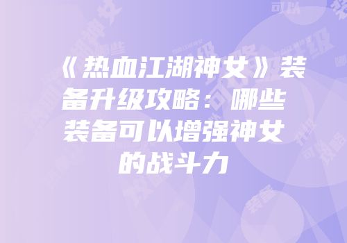 《热血江湖神女》装备升级攻略：哪些装备可以增强神女的战斗力