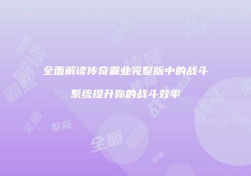 全面解读传奇霸业完整版中的战斗系统提升你的战斗效率