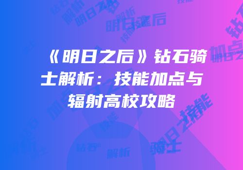《明日之后》钻石骑士解析：技能加点与辐射高校攻略