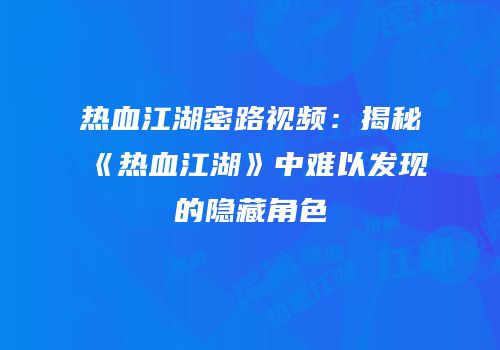 热血江湖密路视频：揭秘《热血江湖》中难以发现的隐藏角色