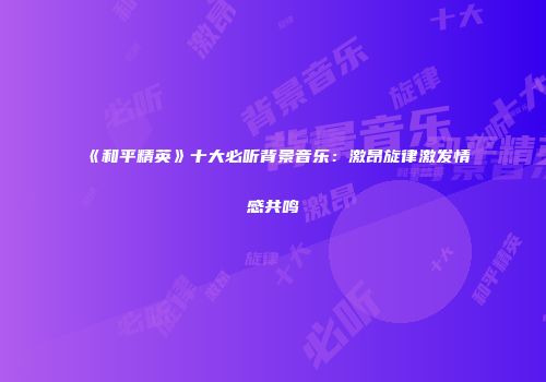 《和平精英》十大必听背景音乐：激昂旋律激发情感共鸣