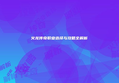 火龙传奇职业选择与攻略全解析