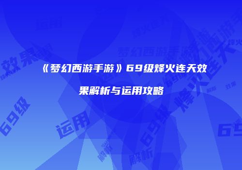 《梦幻西游手游》69级烽火连天效果解析与运用攻略