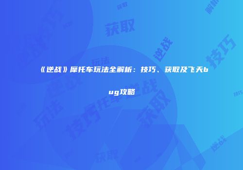 《逆战》摩托车玩法全解析：技巧、获取及飞天bug攻略