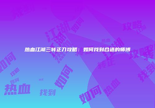 热血江湖三转正刀攻略：如何找到合适的师傅