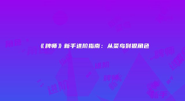 《牌师》新手进阶指南：从菜鸟到狠角色