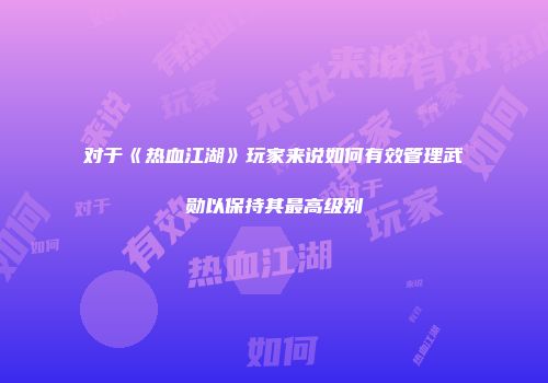 对于《热血江湖》玩家来说如何有效管理武勋以保持其最高级别