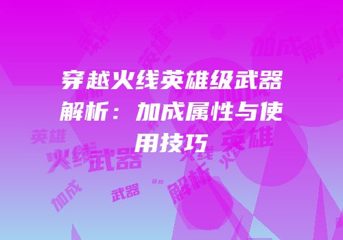 穿越火线英雄级武器解析：加成属性与使用技巧
