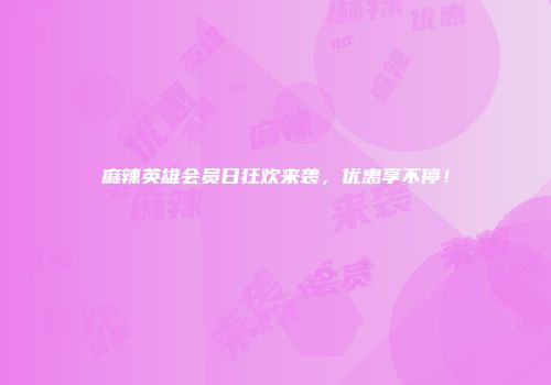 麻辣英雄会员日狂欢来袭，优惠享不停！