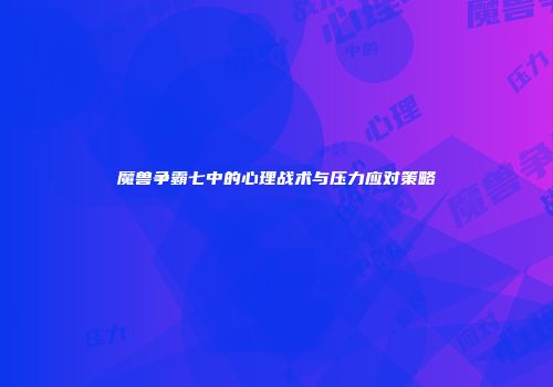 魔兽争霸七中的心理战术与压力应对策略