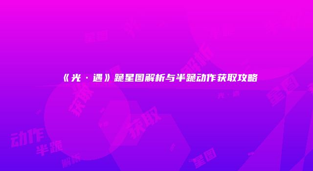 《光·遇》跪星图解析与半跪动作获取攻略