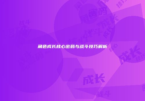 角色成长核心密码与战斗技巧解析