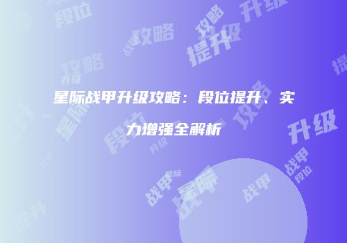 星际战甲升级攻略：段位提升、实力增强全解析
