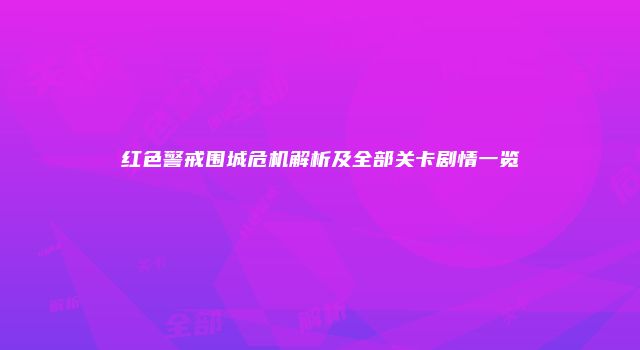 红色警戒围城危机解析及全部关卡剧情一览