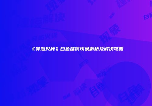 《穿越火线》白色建模现象解析及解决攻略