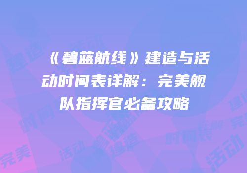 《碧蓝航线》建造与活动时间表详解：完美舰队指挥官必备攻略