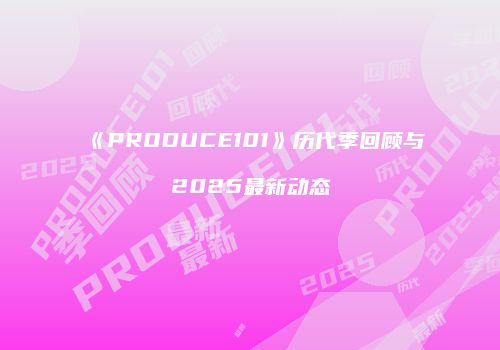 《PRODUCE101》历代季回顾与2025最新动态