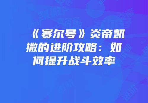 《赛尔号》炎帝凯撒的进阶攻略：如何提升战斗效率