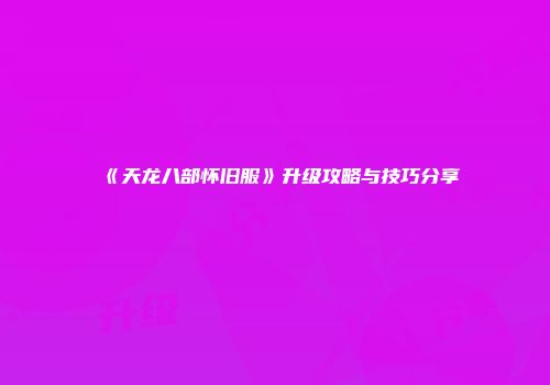 《天龙八部怀旧服》升级攻略与技巧分享