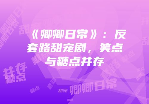 《卿卿日常》：反套路甜宠剧，笑点与糖点并存
