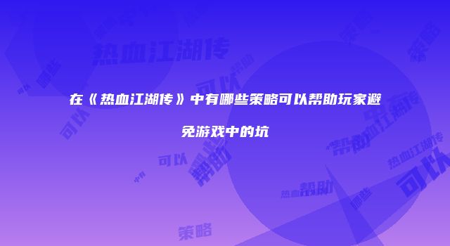 在《热血江湖传》中有哪些策略可以帮助玩家避免游戏中的坑