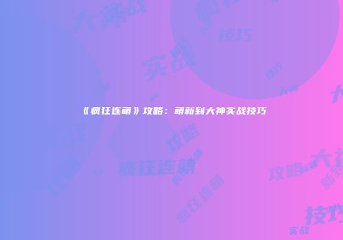 《疯狂连萌》攻略：萌新到大神实战技巧