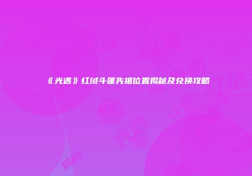 《光遇》红绒斗篷先祖位置揭秘及兑换攻略